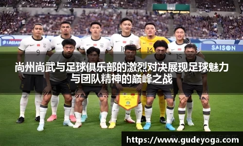 尚州尚武与足球俱乐部的激烈对决展现足球魅力与团队精神的巅峰之战