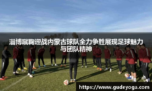 淄博蹴鞠迎战内蒙古球队全力争胜展现足球魅力与团队精神
