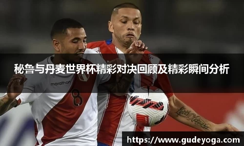 秘鲁与丹麦世界杯精彩对决回顾及精彩瞬间分析