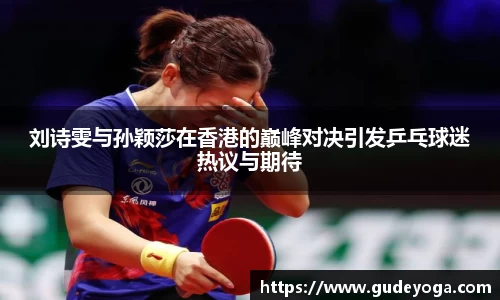 刘诗雯与孙颖莎在香港的巅峰对决引发乒乓球迷热议与期待