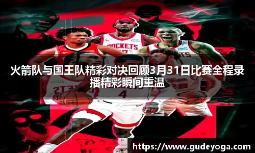 火箭队与国王队精彩对决回顾3月31日比赛全程录播精彩瞬间重温