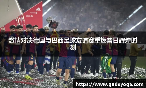 激情对决德国与巴西足球友谊赛重燃昔日辉煌时刻